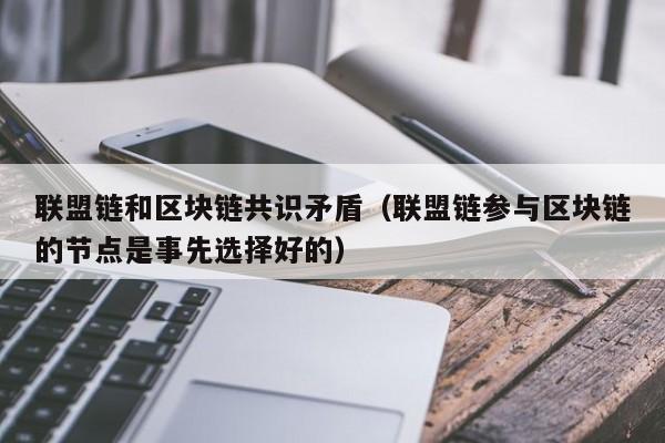 联盟链和区块链共识矛盾（联盟链参与区块链的节点是事先选择好的）