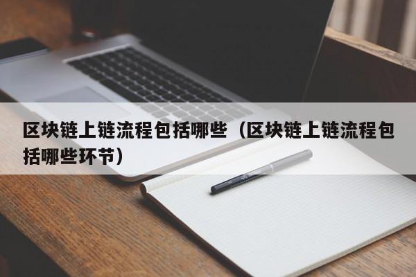 区块链上链流程包括哪些（区块链上链流程包括哪些环节）