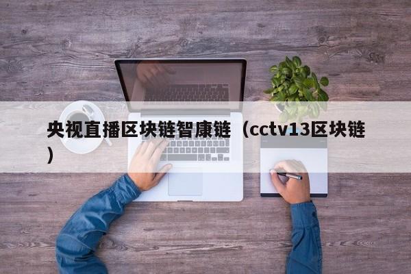 央视直播区块链智康链（cctv13区块链）