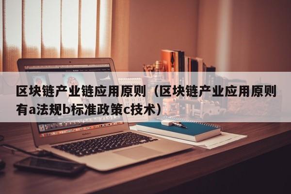 区块链产业链应用原则（区块链产业应用原则有a法规b标准政策c技术）