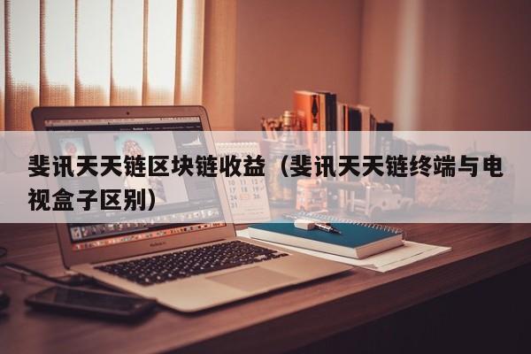 斐讯天天链区块链收益（斐讯天天链终端与电视盒子区别）