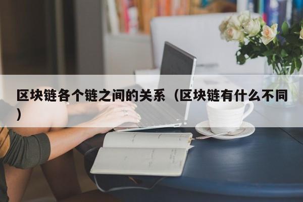 区块链各个链之间的关系（区块链有什么不同）