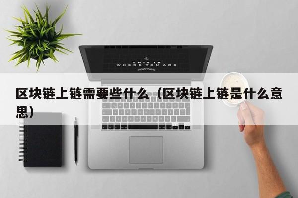 区块链上链需要些什么（区块链上链是什么意思）
