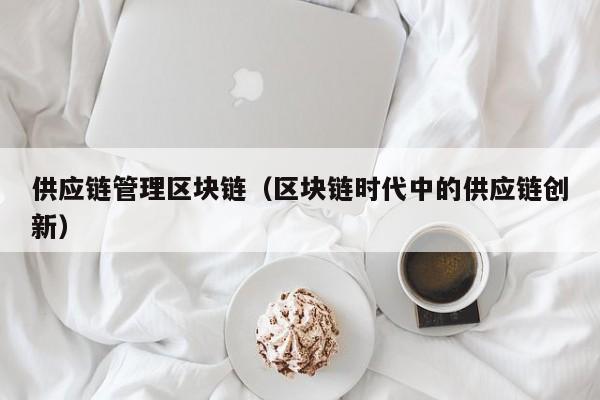 供应链管理区块链（区块链时代中的供应链创新）