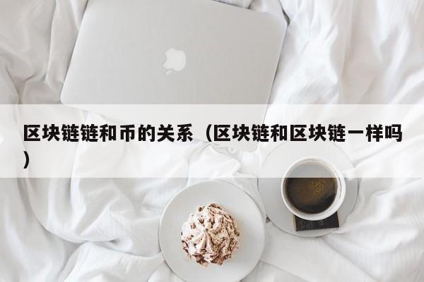 区块链链和币的关系（区块链和区块链一样吗）