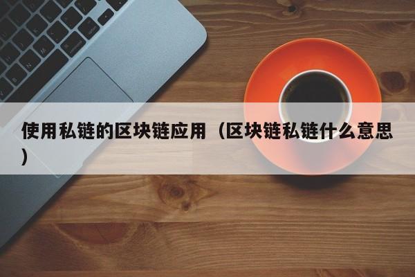 使用私链的区块链应用（区块链私链什么意思）