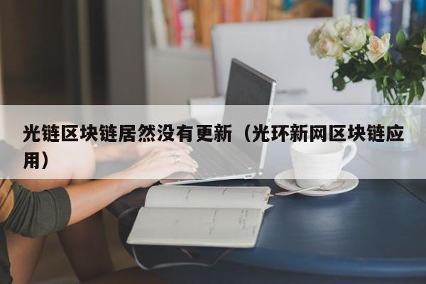 光链区块链居然没有更新（光环新网区块链应用）