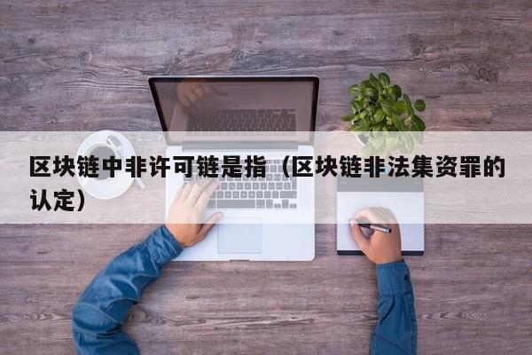 区块链中非许可链是指（区块链非法集资罪的认定）