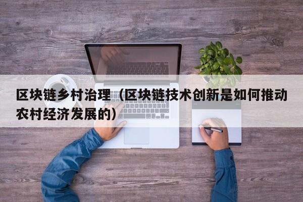 区块链乡村治理（区块链技术创新是如何推动农村经济发展的）