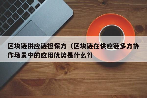 区块链供应链担保方（区块链在供应链多方协作场景中的应用优势是什么?）