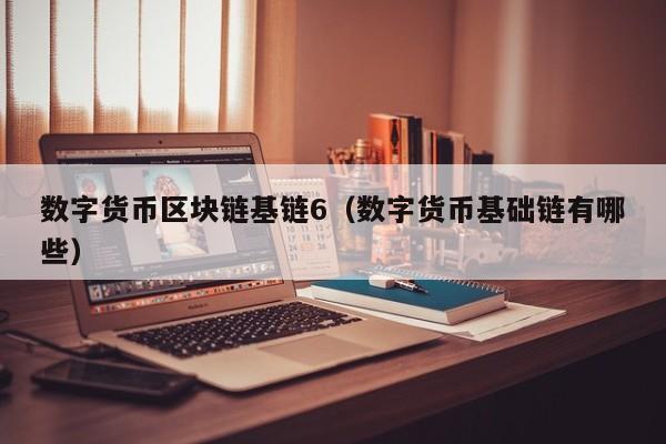 数字货币区块链基链6（数字货币基础链有哪些）