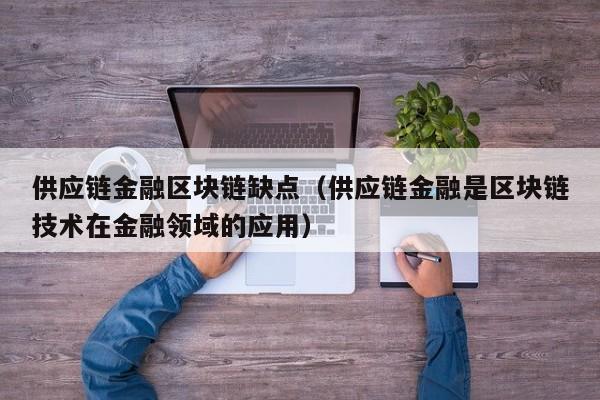 供应链金融区块链缺点（供应链金融是区块链技术在金融领域的应用）