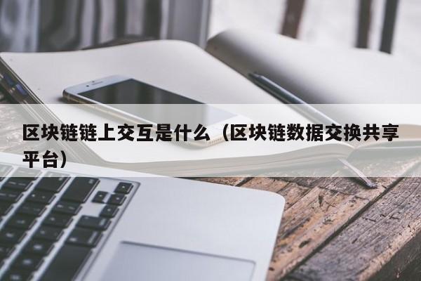 区块链链上交互是什么（区块链数据交换共享平台）