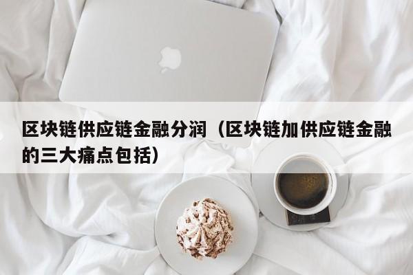 区块链供应链金融分润（区块链加供应链金融的三大痛点包括）
