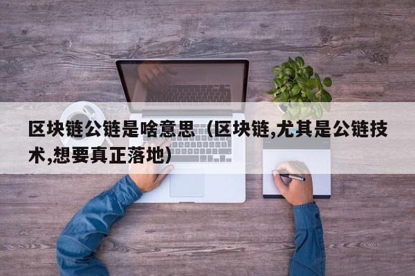 区块链公链是啥意思（区块链,尤其是公链技术,想要真正落地）