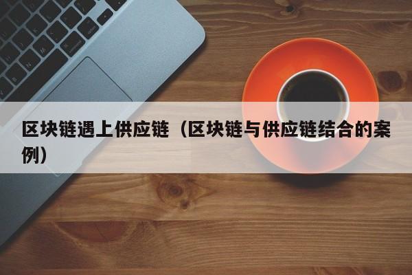 区块链遇上供应链（区块链与供应链结合的案例）
