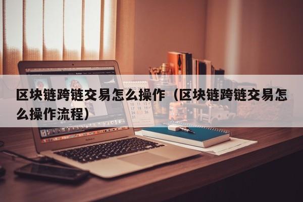 区块链跨链交易怎么操作（区块链跨链交易怎么操作流程）