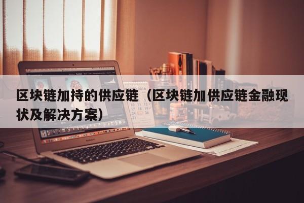区块链加持的供应链（区块链加供应链金融现状及解决方案）