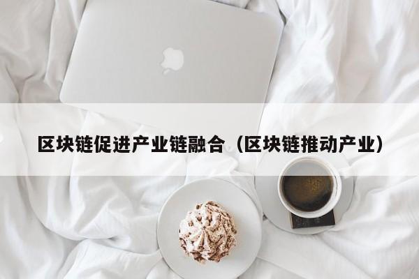 区块链促进产业链融合（区块链推动产业）