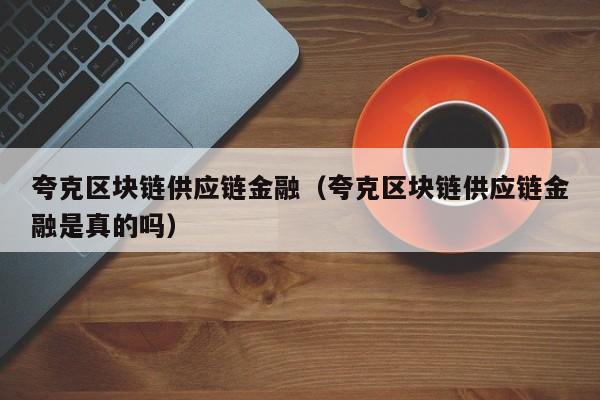 夸克区块链供应链金融（夸克区块链供应链金融是真的吗）