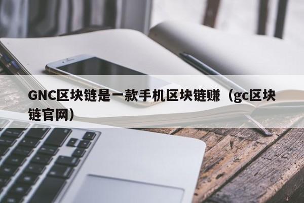 GNC区块链是一款手机区块链赚（gc区块链官网）