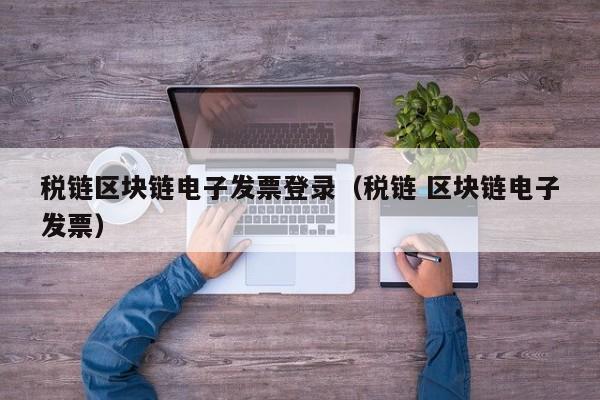 税链区块链电子发票登录（税链 区块链电子发票）