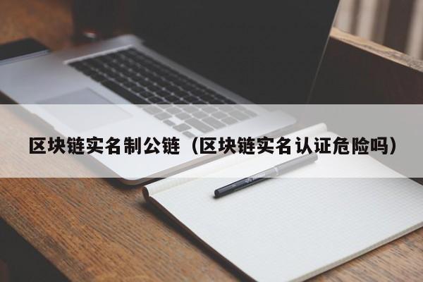 区块链实名制公链（区块链实名认证危险吗）