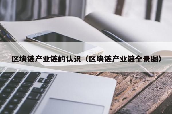 区块链产业链的认识（区块链产业链全景图）