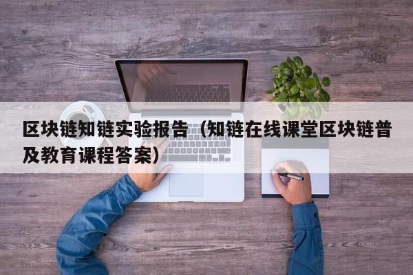 区块链知链实验报告（知链在线课堂区块链普及教育课程答案）