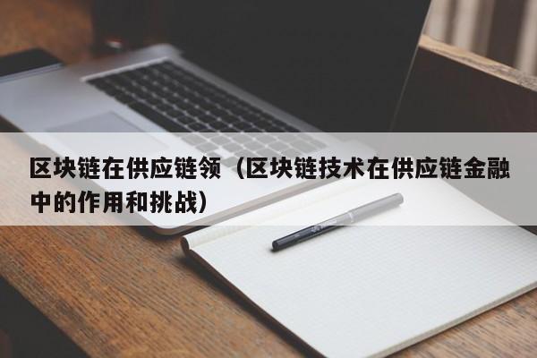 区块链在供应链领（区块链技术在供应链金融中的作用和挑战）