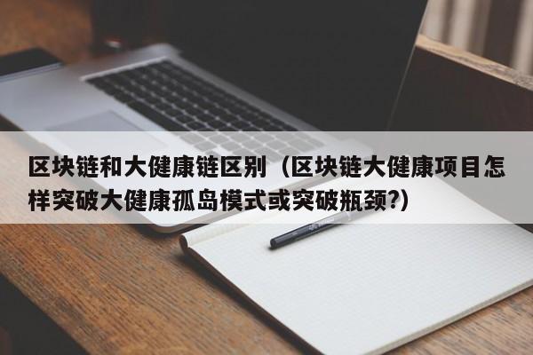 区块链和大健康链区别（区块链大健康项目怎样突破大健康孤岛模式或突破瓶颈?）