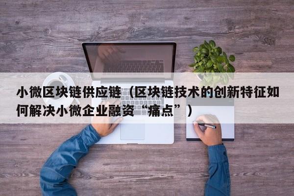 小微区块链供应链（区块链技术的创新特征如何解决小微企业融资“痛点”）