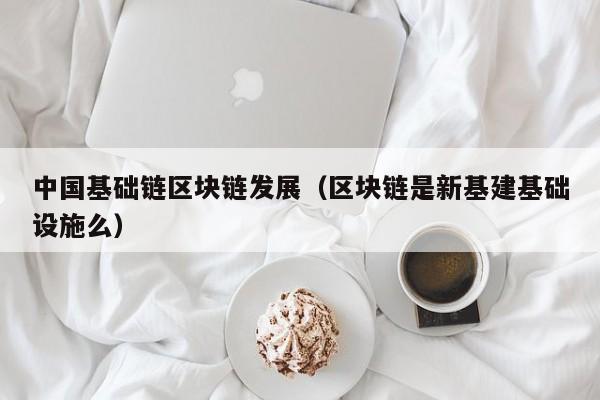 中国基础链区块链发展（区块链是新基建基础设施么）