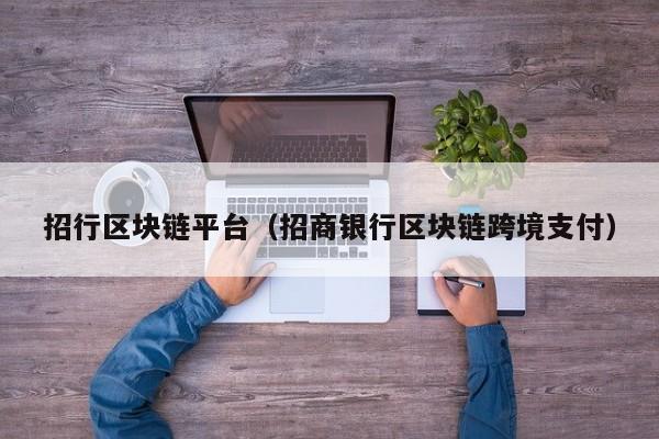 招行区块链平台（招商银行区块链跨境支付）