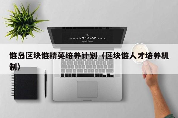 链岛区块链精英培养计划（区块链人才培养机制）
