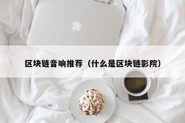 区块链音响推荐（什么是区块链影院）