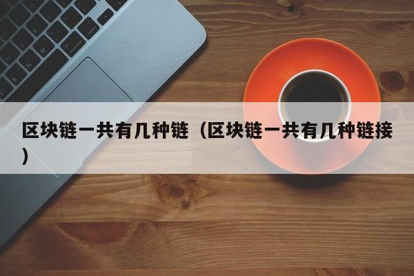 区块链一共有几种链（区块链一共有几种链接）