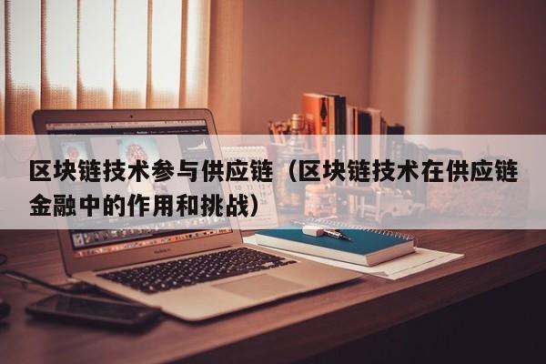 区块链技术参与供应链（区块链技术在供应链金融中的作用和挑战）
