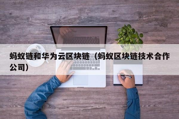 蚂蚁链和华为云区块链（蚂蚁区块链技术合作公司）