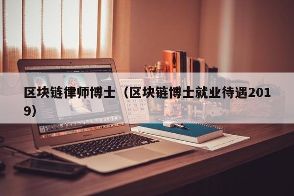 区块链律师博士（区块链博士就业待遇2019）