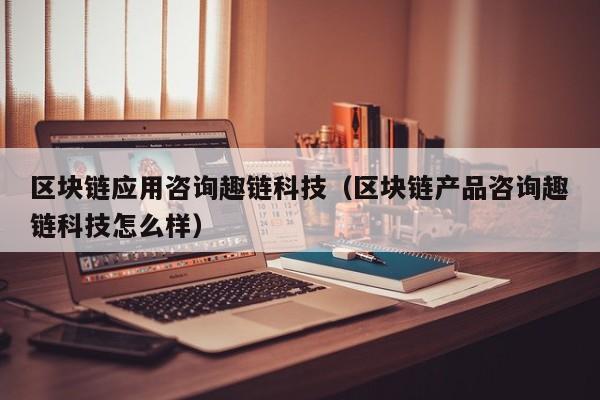 区块链应用咨询趣链科技（区块链产品咨询趣链科技怎么样）