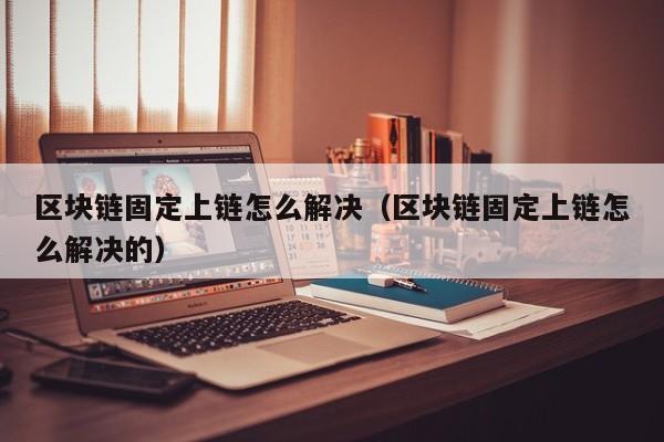 区块链固定上链怎么解决（区块链固定上链怎么解决的）