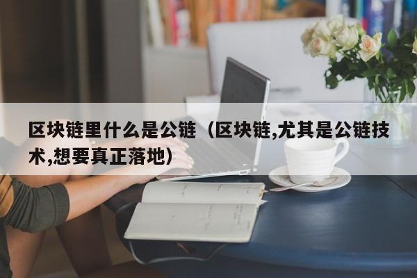 区块链里什么是公链（区块链,尤其是公链技术,想要真正落地）