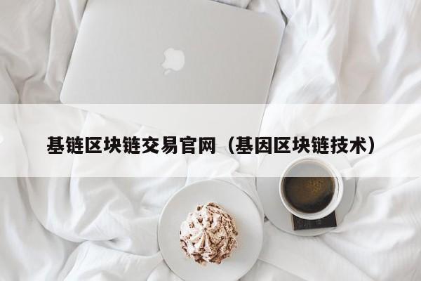 基链区块链交易官网（基因区块链技术）