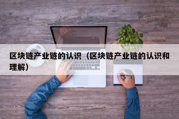 区块链产业链的认识（区块链产业链的认识和理解）