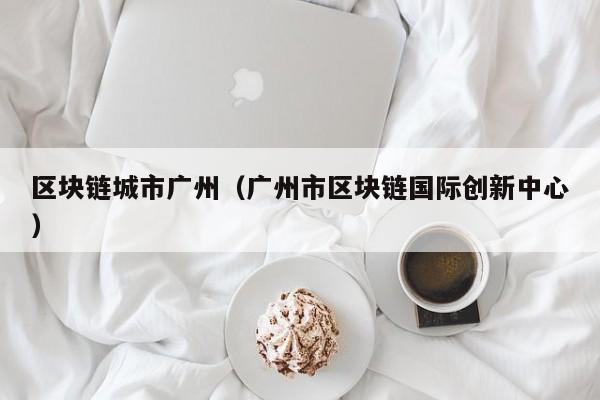 区块链城市广州（广州市区块链国际创新中心）