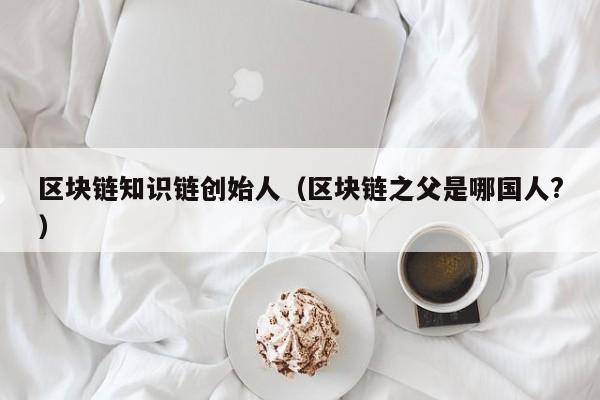 区块链知识链创始人（区块链之父是哪国人?）
