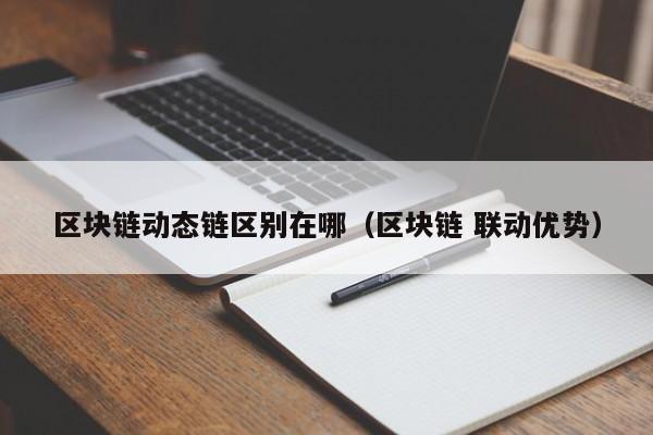 区块链动态链区别在哪（区块链 联动优势）