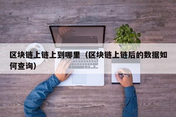 区块链上链上到哪里（区块链上链后的数据如何查询）