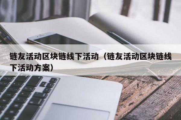 链友活动区块链线下活动（链友活动区块链线下活动方案）